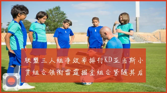 联盟三人组净效率排行KD亚当斯小贾组合领衔雷霆掘金组合紧随其后