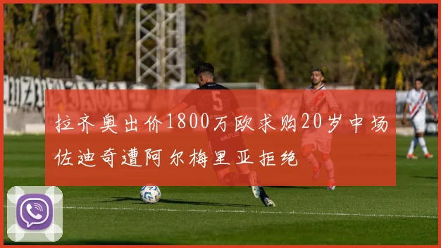 拉齐奥出价1800万欧求购20岁中场佐迪奇遭阿尔梅里亚拒绝