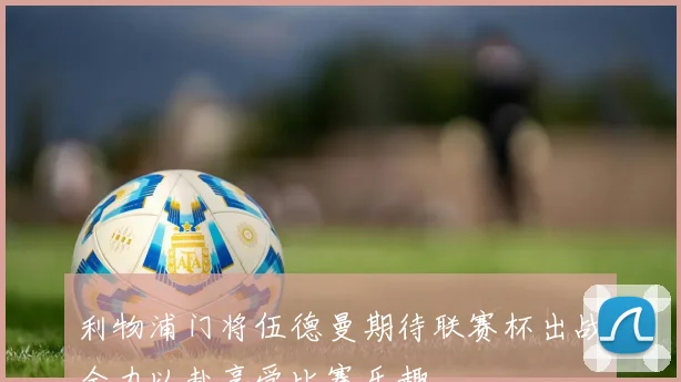 利物浦门将伍德曼期待联赛杯出战全力以赴享受比赛乐趣