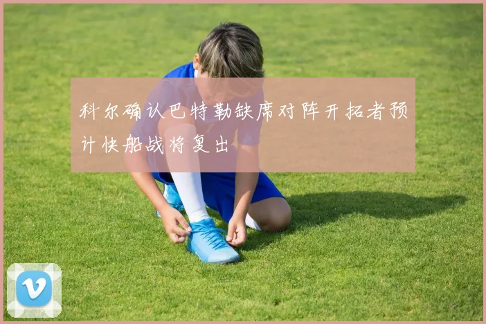 科尔确认巴特勒缺席对阵开拓者预计快船战将复出