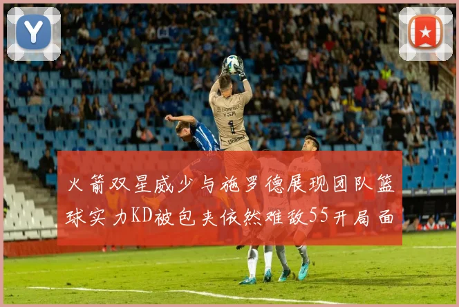 火箭双星威少与施罗德展现团队篮球实力KD被包夹依然难敌55开局面