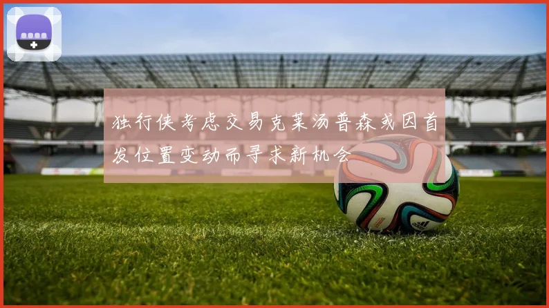 独行侠考虑交易克莱汤普森或因首发位置变动而寻求新机会