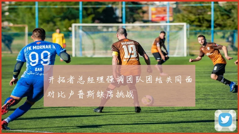 开拓者总经理强调团队团结共同面对比卢普斯缺席挑战