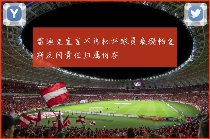 雷迪克直言不讳批评球员表现帕金斯反问责任归属何在