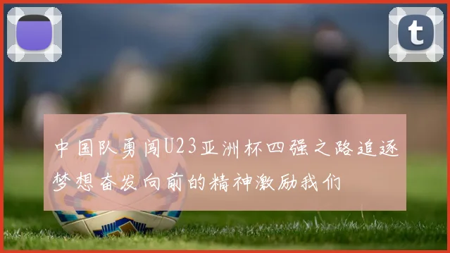 中国队勇闯U23亚洲杯四强之路追逐梦想奋发向前的精神激励我们