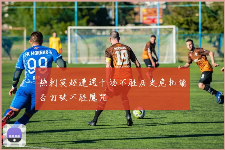 热刺英超遭遇十场不胜历史危机能否打破不胜魔咒