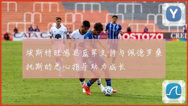 埃斯特旺感恩蓝军支持与佩德罗桑托斯的悉心指导助力成长