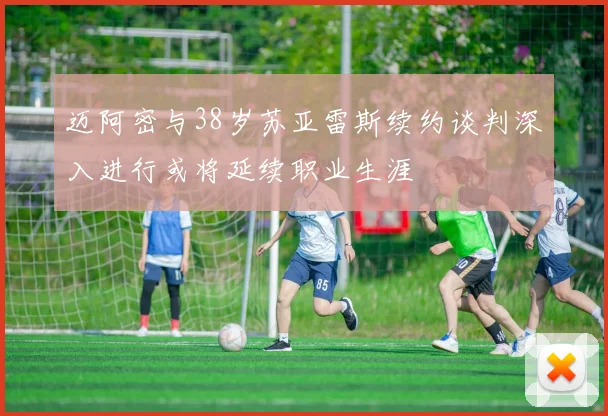 迈阿密与38岁苏亚雷斯续约谈判深入进行或将延续职业生涯