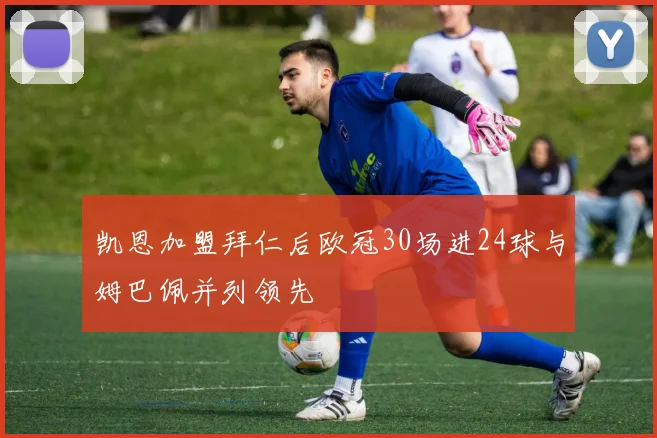 凯恩加盟拜仁后欧冠30场进24球与姆巴佩并列领先