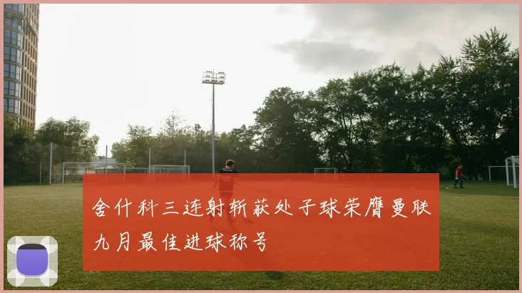 舍什科三连射斩获处子球荣膺曼联九月最佳进球称号