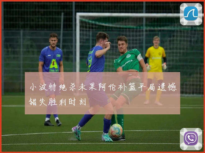 小波特绝杀未果阿伦补篮平局遗憾错失胜利时刻