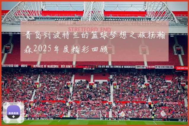 青岛到波特兰的篮球梦想之旅杨瀚森2025年度精彩回顾