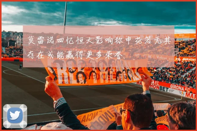 莫雷诺回忆恒大影响称申花若无其存在或能赢得更多荣誉