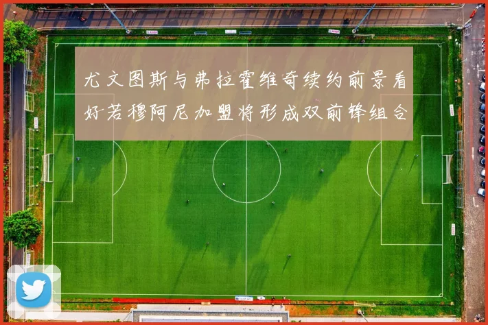 尤文图斯与弗拉霍维奇续约前景看好若穆阿尼加盟将形成双前锋组合