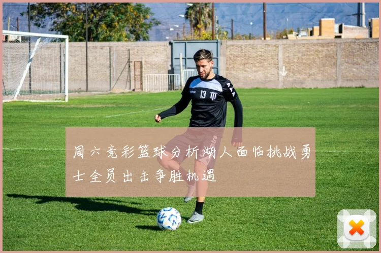 周六竞彩篮球分析湖人面临挑战勇士全员出击争胜机遇