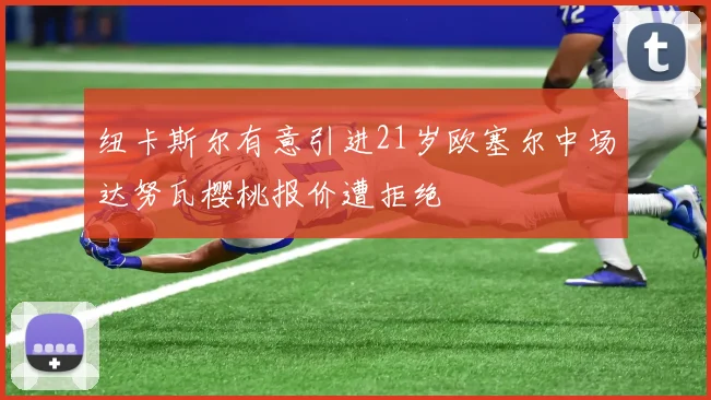 纽卡斯尔有意引进21岁欧塞尔中场达努瓦樱桃报价遭拒绝