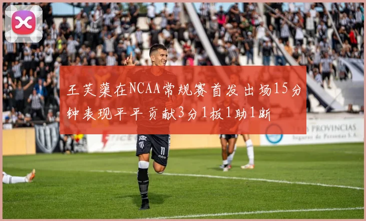 王芙蕖在NCAA常规赛首发出场15分钟表现平平贡献3分1板1助1断