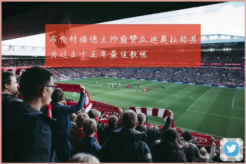布伦特福德主帅盛赞瓜迪奥拉称其为过去十五年最佳教练