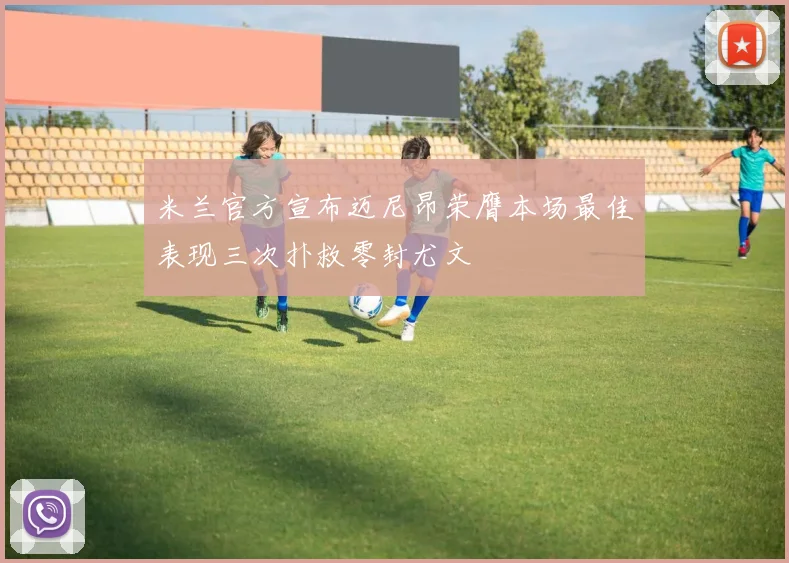 米兰官方宣布迈尼昂荣膺本场最佳表现三次扑救零封尤文