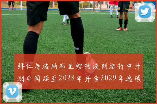 拜仁与格纳布里续约谈判进行中计划合同延至2028年并含2029年选项