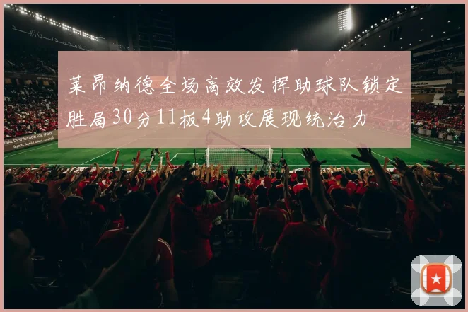 莱昂纳德全场高效发挥助球队锁定胜局30分11板4助攻展现统治力
