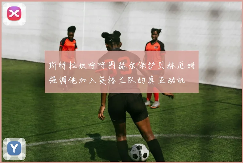 斯特拉坎呼吁图赫尔保护贝林厄姆强调他加入英格兰队的真正动机