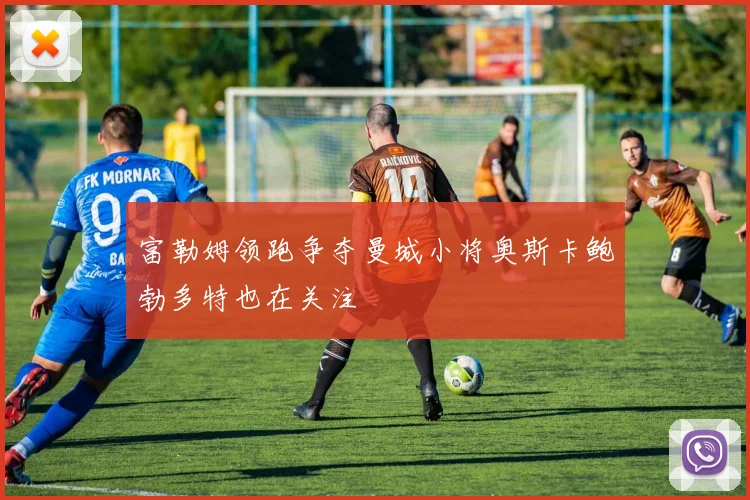 富勒姆领跑争夺曼城小将奥斯卡鲍勃多特也在关注