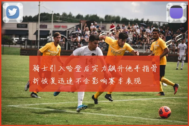 骑士引入哈登后实力飙升他手指骨折恢复迅速不会影响赛季表现