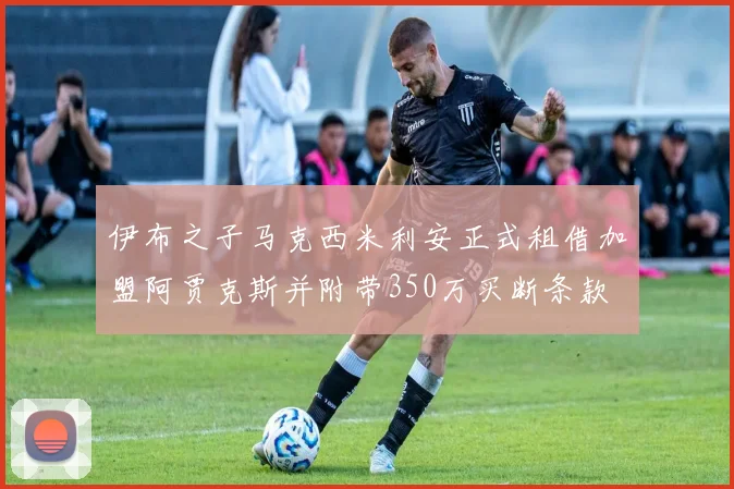 伊布之子马克西米利安正式租借加盟阿贾克斯并附带350万买断条款