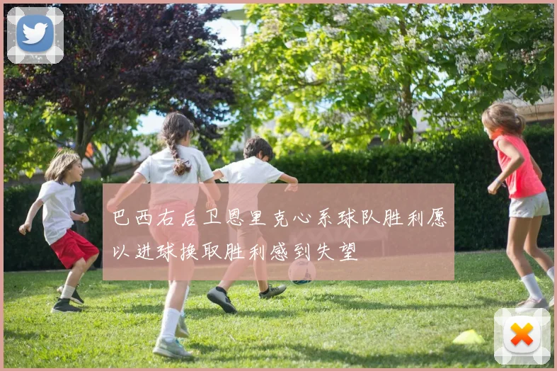 巴西右后卫恩里克心系球队胜利愿以进球换取胜利感到失望