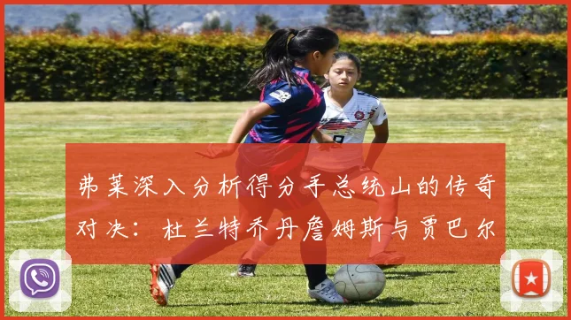 弗莱深入分析得分手总统山的传奇对决：杜兰特乔丹詹姆斯与贾巴尔的伟大之路