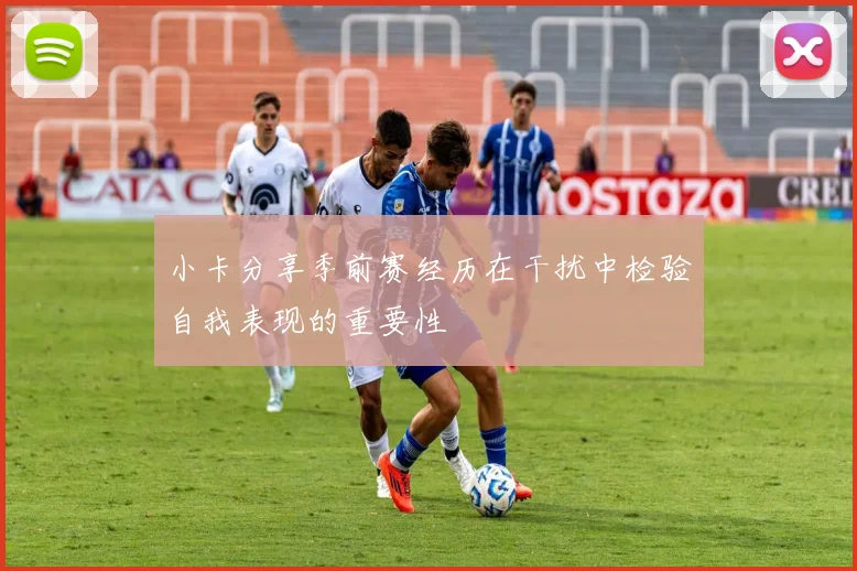 小卡分享季前赛经历在干扰中检验自我表现的重要性