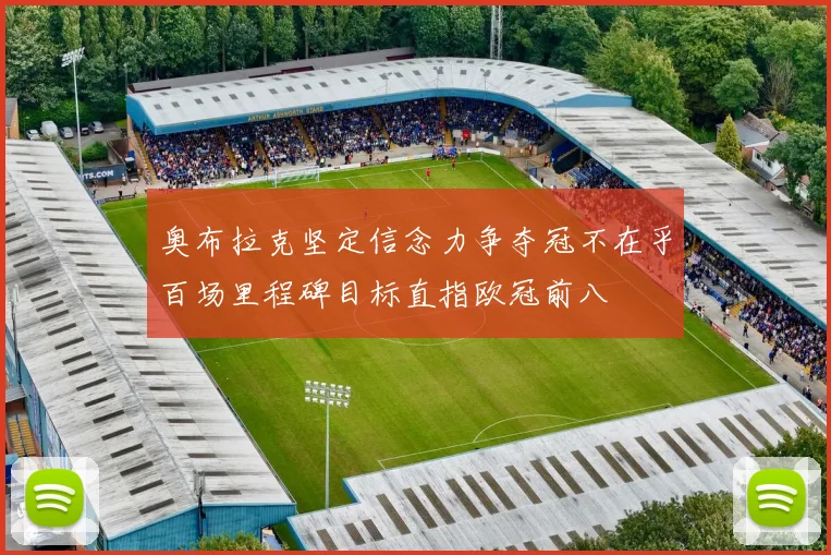 奥布拉克坚定信念力争夺冠不在乎百场里程碑目标直指欧冠前八