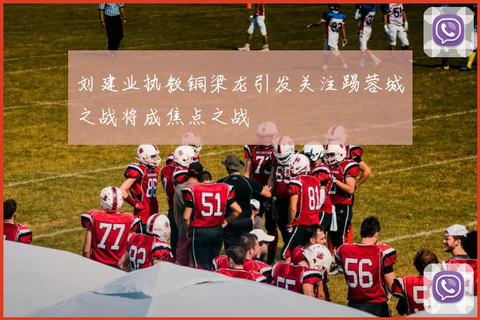 刘建业执教铜梁龙引发关注踢蓉城之战将成焦点之战