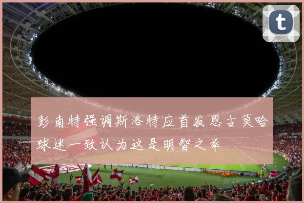 彭南特强调斯洛特应首发恩古莫哈球迷一致认为这是明智之举