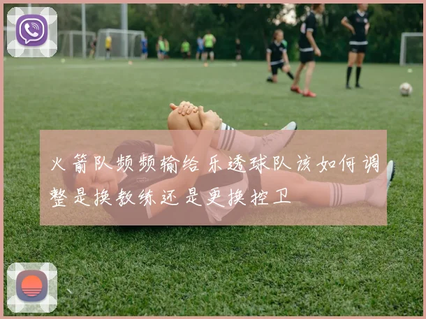 火箭队频频输给乐透球队该如何调整是换教练还是更换控卫