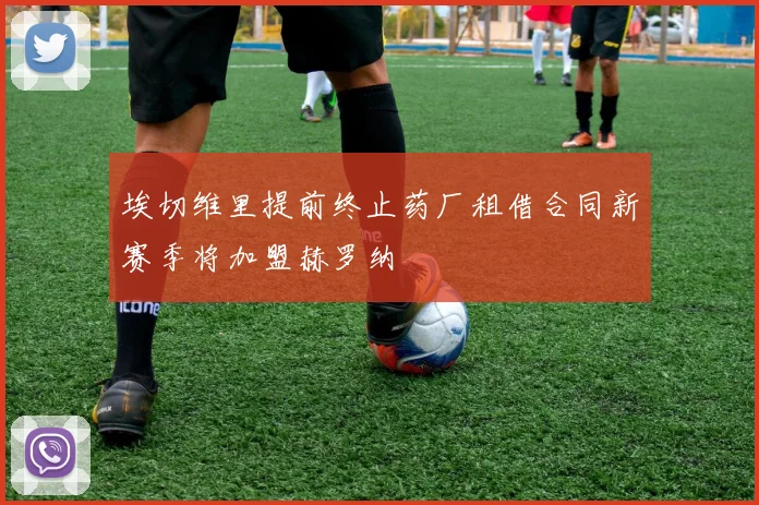 埃切维里提前终止药厂租借合同新赛季将加盟赫罗纳