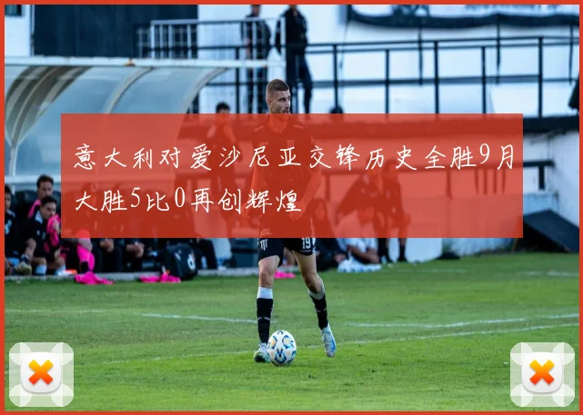 意大利对爱沙尼亚交锋历史全胜9月大胜5比0再创辉煌