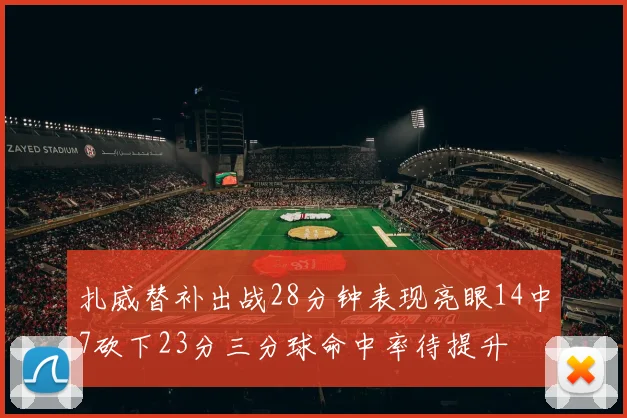 扎威替补出战28分钟表现亮眼14中7砍下23分三分球命中率待提升