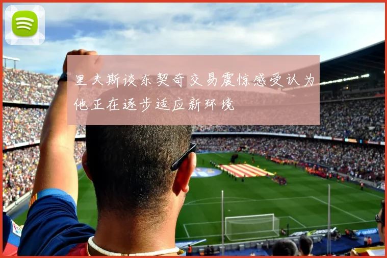 里夫斯谈东契奇交易震惊感受认为他正在逐步适应新环境
