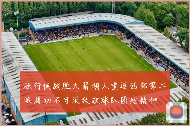 独行侠战胜火箭湖人重返西部第二浓眉功不可没致敬球队团结精神