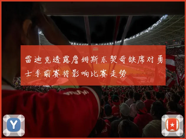 雷迪克透露詹姆斯东契奇缺席对勇士季前赛将影响比赛走势