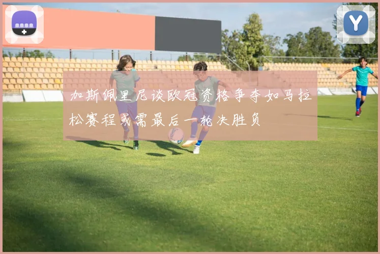 加斯佩里尼谈欧冠资格争夺如马拉松赛程或需最后一轮决胜负