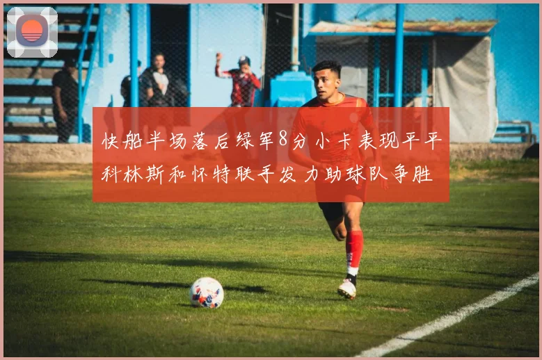 快船半场落后绿军8分小卡表现平平科林斯和怀特联手发力助球队争胜