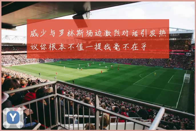 威少与罗林斯场边激烈对话引发热议你根本不值一提我毫不在乎