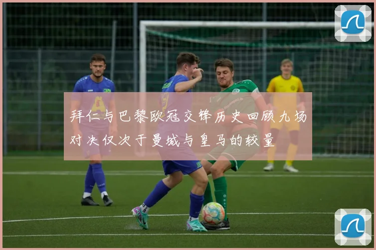 拜仁与巴黎欧冠交锋历史回顾九场对决仅次于曼城与皇马的较量