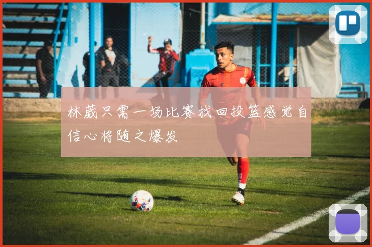 林葳只需一场比赛找回投篮感觉自信心将随之爆发