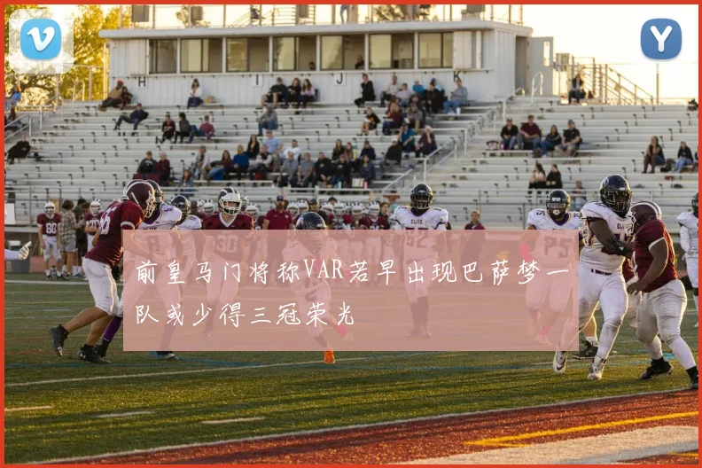 前皇马门将称VAR若早出现巴萨梦一队或少得三冠荣光