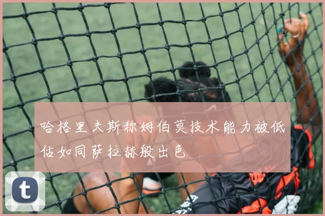 哈格里夫斯称姆伯莫技术能力被低估如同萨拉赫般出色