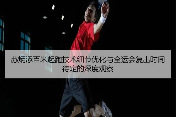 苏炳添百米起跑技术细节优化与全运会复出时间待定的深度观察